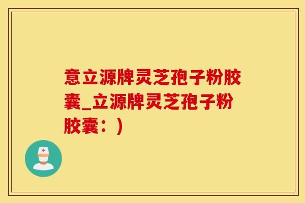 意立源牌灵芝孢子粉胶囊_立源牌灵芝孢子粉胶囊：)
