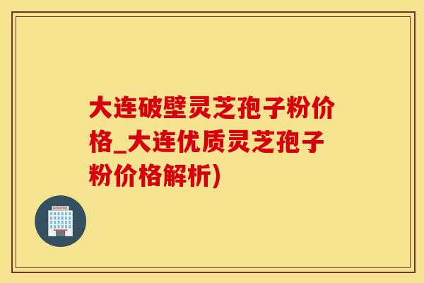 大连破壁灵芝孢子粉价格_大连优质灵芝孢子粉价格解析)