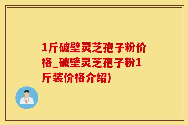 1斤破壁灵芝孢子粉价格_破壁灵芝孢子粉1斤装价格介绍)
