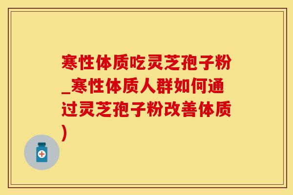 寒性体质吃灵芝孢子粉_寒性体质人群如何通过灵芝孢子粉改善体质)
