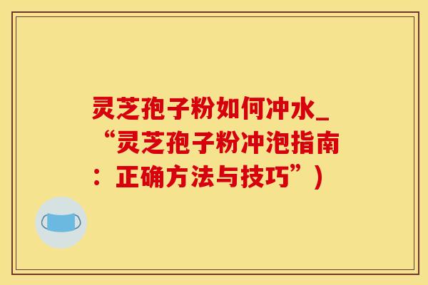 灵芝孢子粉如何冲水_“灵芝孢子粉冲泡指南：正确方法与技巧”)