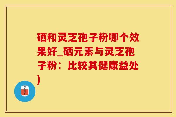 硒和灵芝孢子粉哪个效果好_硒元素与灵芝孢子粉：比较其健康益处)