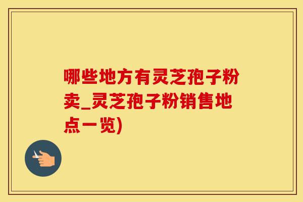 哪些地方有灵芝孢子粉卖_灵芝孢子粉销售地点一览)