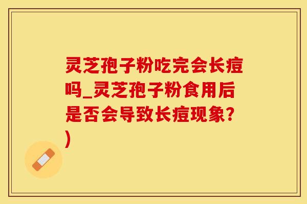 灵芝孢子粉吃完会长痘吗_灵芝孢子粉食用后是否会导致长痘现象？)