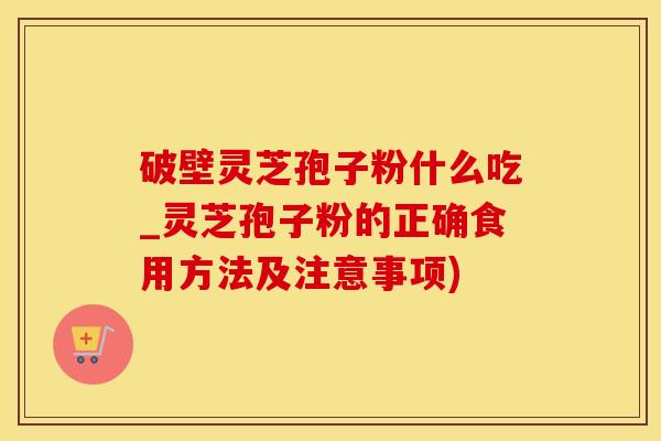 破壁灵芝孢子粉什么吃_灵芝孢子粉的正确食用方法及注意事项)