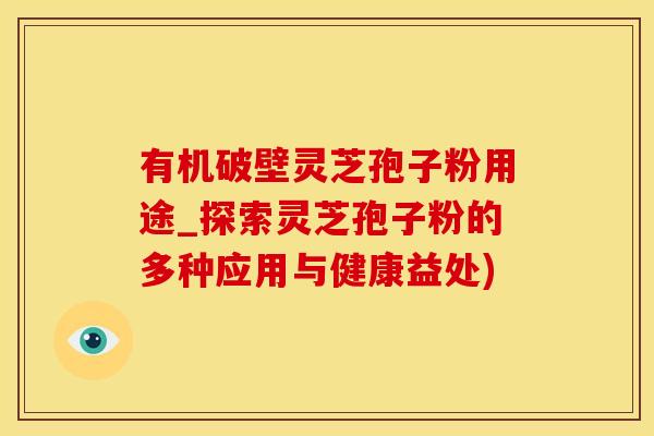 有机破壁灵芝孢子粉用途_探索灵芝孢子粉的多种应用与健康益处)