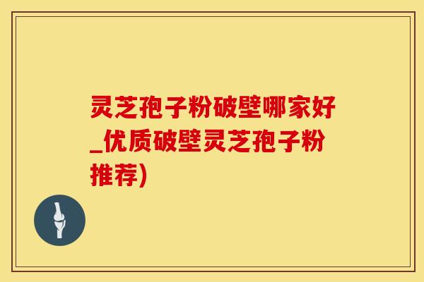 灵芝孢子粉破壁哪家好_优质破壁灵芝孢子粉推荐)