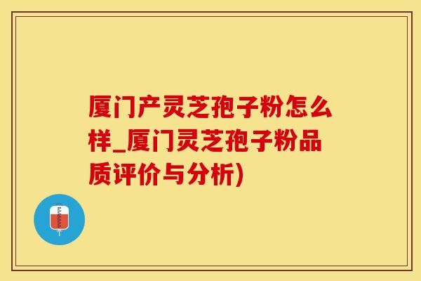 厦门产灵芝孢子粉怎么样_厦门灵芝孢子粉品质评价与分析)