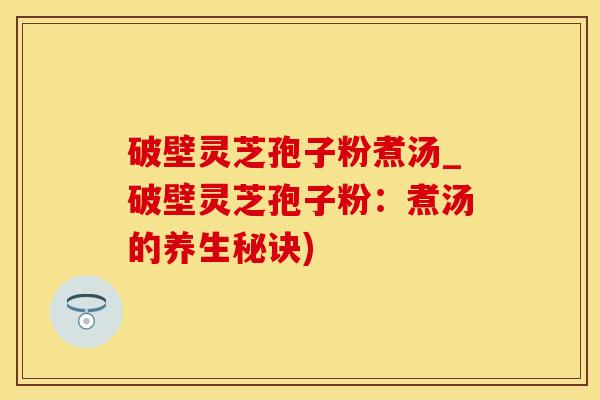 破壁灵芝孢子粉煮汤_破壁灵芝孢子粉：煮汤的养生秘诀)