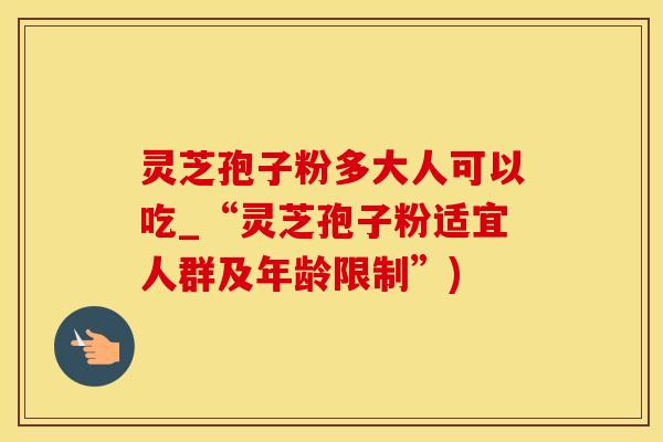 灵芝孢子粉多大人可以吃_“灵芝孢子粉适宜人群及年龄限制”)