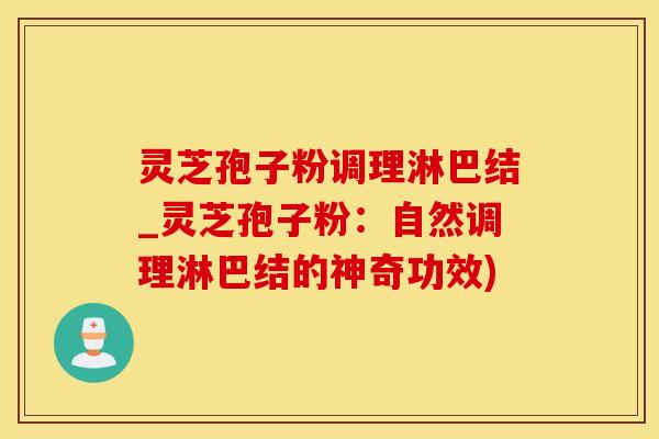 灵芝孢子粉调理淋巴结_灵芝孢子粉：自然调理淋巴结的神奇功效)