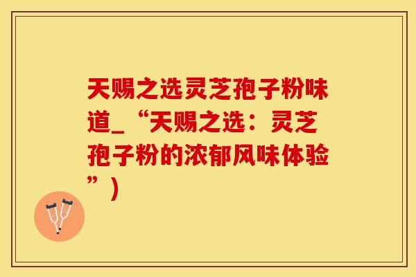 天赐之选灵芝孢子粉味道_“天赐之选：灵芝孢子粉的浓郁风味体验”)
