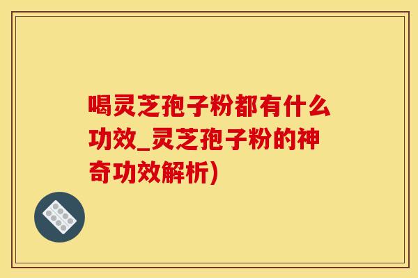 喝灵芝孢子粉都有什么功效_灵芝孢子粉的神奇功效解析)