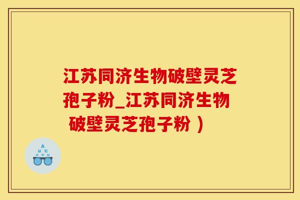 江苏同济生物破壁灵芝孢子粉_江苏同济生物 破壁灵芝孢子粉 )