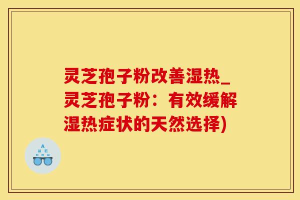 灵芝孢子粉改善湿热_灵芝孢子粉：有效缓解湿热症状的天然选择)
