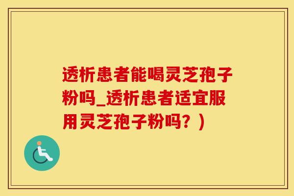 透析患者能喝灵芝孢子粉吗_透析患者适宜服用灵芝孢子粉吗？)