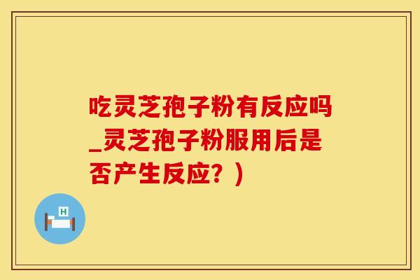 吃灵芝孢子粉有反应吗_灵芝孢子粉服用后是否产生反应？)