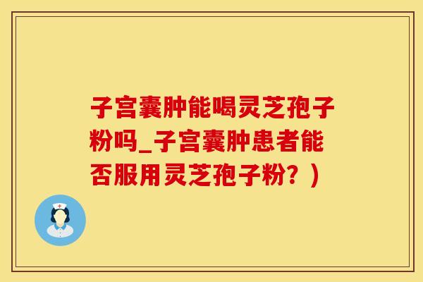 子宫囊肿能喝灵芝孢子粉吗_子宫囊肿患者能否服用灵芝孢子粉？)