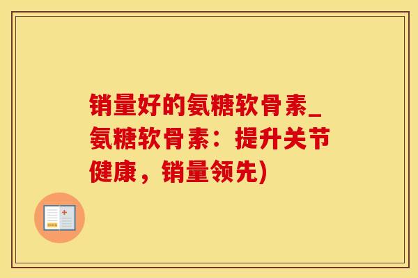 销量好的氨糖软骨素_氨糖软骨素：提升关节健康，销量领先)