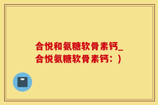 合悦和氨糖软骨素钙_合悦氨糖软骨素钙：)