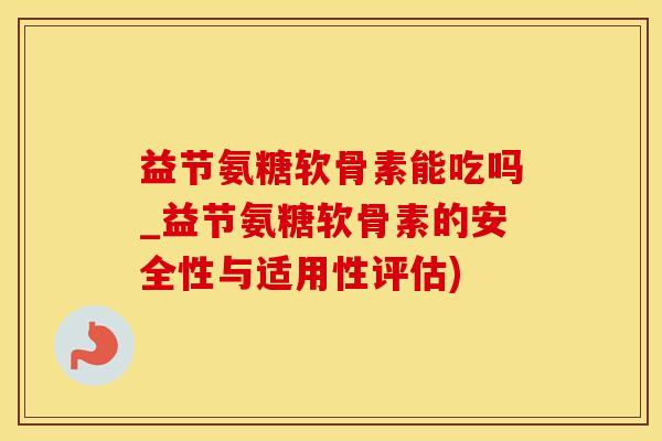 益节氨糖软骨素能吃吗_益节氨糖软骨素的安全性与适用性评估)