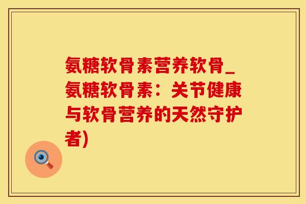 氨糖软骨素营养软骨_氨糖软骨素：关节健康与软骨营养的天然守护者)