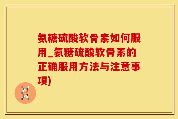 氨糖硫酸软骨素如何服用_氨糖硫酸软骨素的正确服用方法与注意事项)