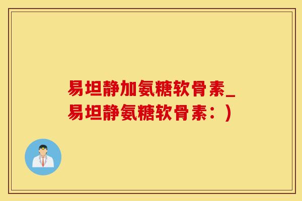 易坦静加氨糖软骨素_易坦静氨糖软骨素：)