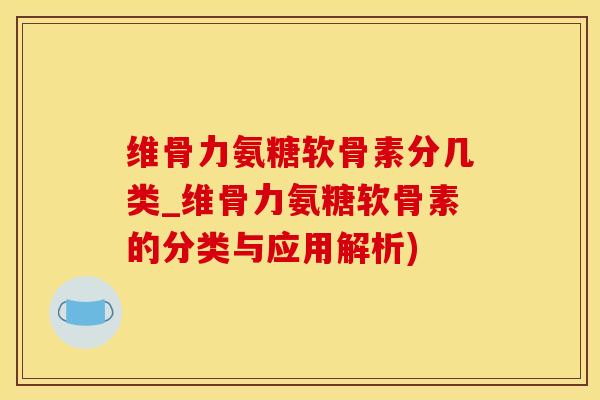维骨力氨糖软骨素分几类_维骨力氨糖软骨素的分类与应用解析)