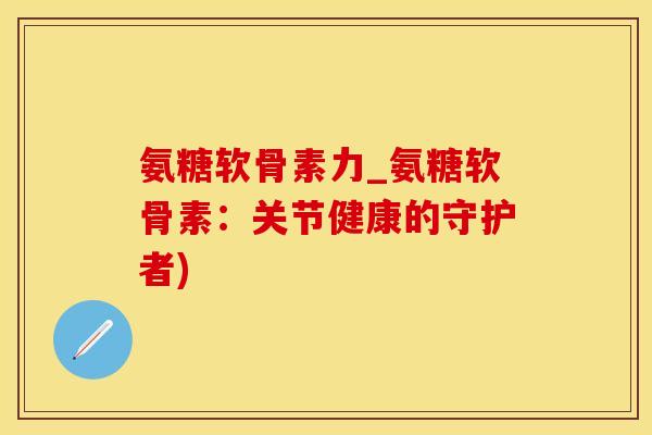 氨糖软骨素力_氨糖软骨素：关节健康的守护者)