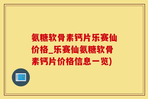 氨糖软骨素钙片乐赛仙价格_乐赛仙氨糖软骨素钙片价格信息一览)
