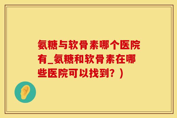 氨糖与软骨素哪个医院有_氨糖和软骨素在哪些医院可以找到？)