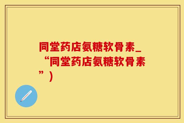 同堂药店氨糖软骨素_“同堂药店氨糖软骨素”)