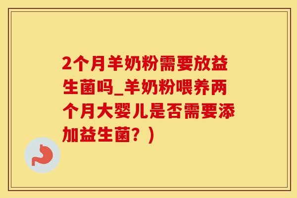 2个月羊奶粉需要放益生菌吗_羊奶粉喂养两个月大婴儿是否需要添加益生菌？)