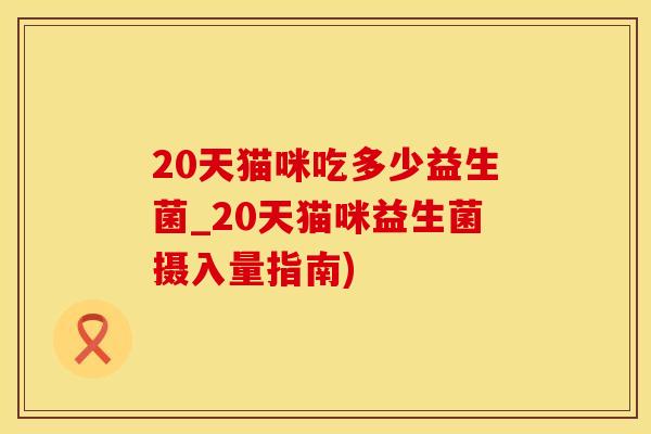 20天猫咪吃多少益生菌_20天猫咪益生菌摄入量指南)