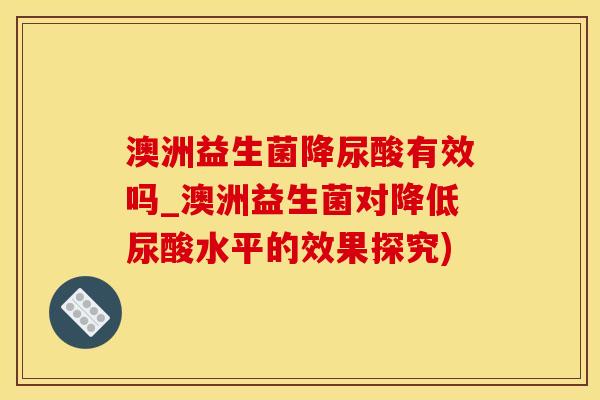 澳洲益生菌降尿酸有效吗_澳洲益生菌对降低尿酸水平的效果探究)