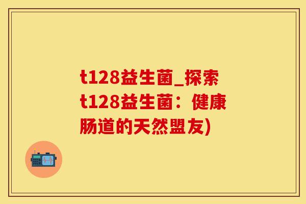t128益生菌_探索t128益生菌：健康肠道的天然盟友)