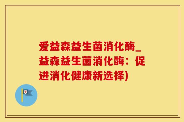 爱益森益生菌消化酶_益森益生菌消化酶：促进消化健康新选择)