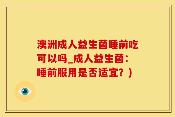 澳洲成人益生菌睡前吃可以吗_成人益生菌：睡前服用是否适宜？)