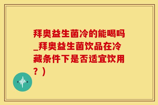 拜奥益生菌冷的能喝吗_拜奥益生菌饮品在冷藏条件下是否适宜饮用？)
