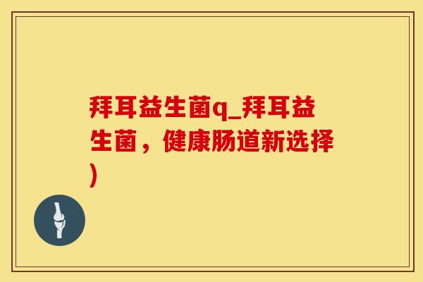 拜耳益生菌q_拜耳益生菌,健康肠道新选择) 拜耳益生菌q_拜耳益生菌,健康肠道新选择)