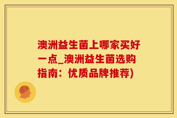 澳洲益生菌上哪家买好一点_澳洲益生菌选购指南：优质品牌推荐)