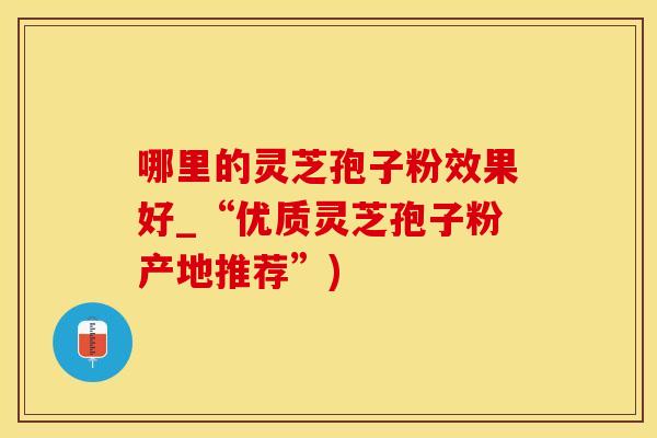 哪里的灵芝孢子粉效果好_“优质灵芝孢子粉产地推荐”)