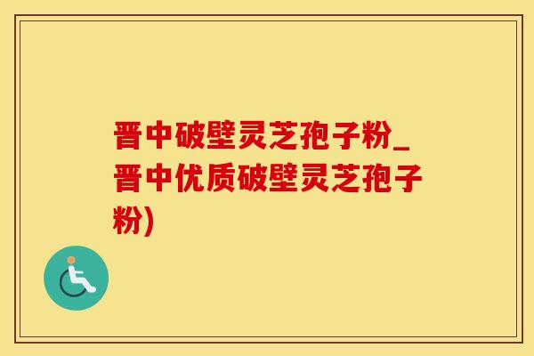 晋中破壁灵芝孢子粉_晋中优质破壁灵芝孢子粉)