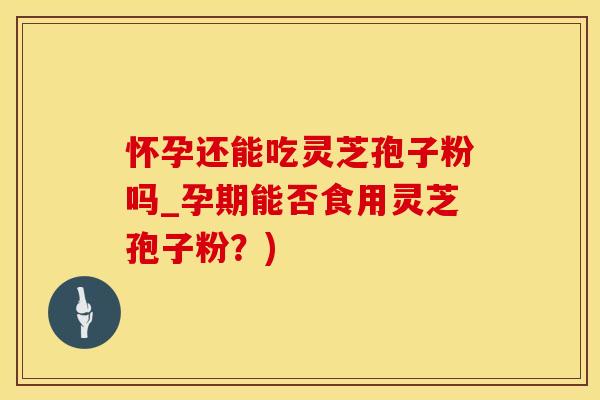 怀孕还能吃灵芝孢子粉吗_孕期能否食用灵芝孢子粉？)