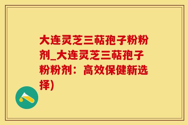大连灵芝三萜孢子粉粉剂_大连灵芝三萜孢子粉粉剂：高效保健新选择)