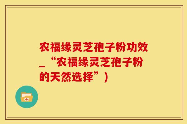 农福缘灵芝孢子粉功效_“农福缘灵芝孢子粉的天然选择”)