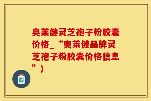 奥莱健灵芝孢子粉胶囊价格_“奥莱健品牌灵芝孢子粉胶囊价格信息”)