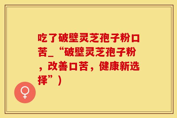 吃了破壁灵芝孢子粉口苦_“破壁灵芝孢子粉，改善口苦，健康新选择”)
