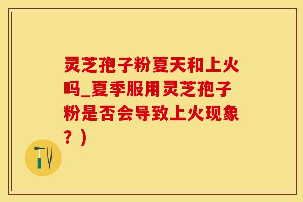灵芝孢子粉夏天和上火吗_夏季服用灵芝孢子粉是否会导致上火现象？)